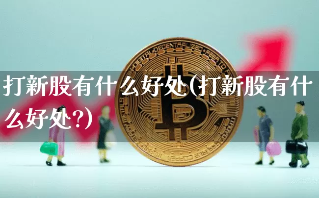 打新股有什么好处(打新股有什么好处?)_https://www.cangshenghg.com_财经新闻_第1张