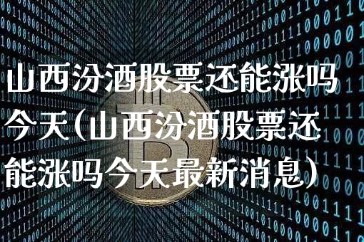 山西汾酒股票还能涨吗今天(山西汾酒股票还能涨吗今天最新消息)_https://www.cangshenghg.com_科创板_第1张