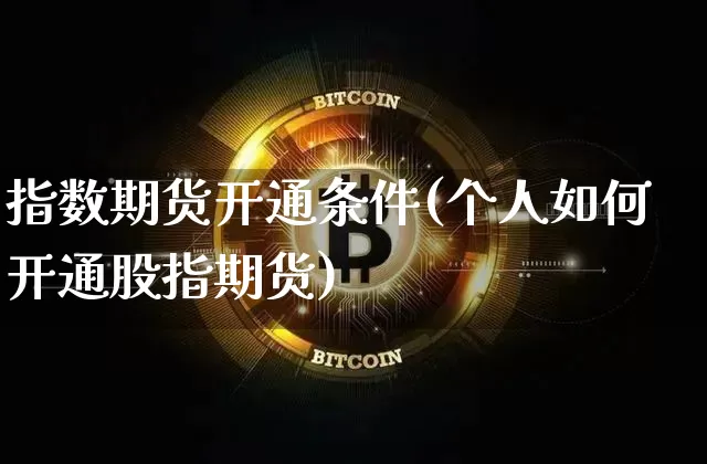 指数期货开通条件(个人如何开通股指期货)_https://www.cangshenghg.com_科创板_第1张
