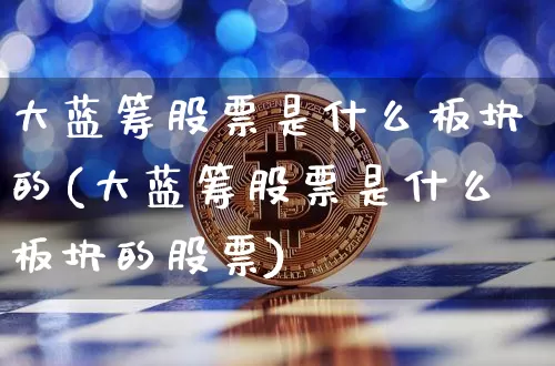 大蓝筹股票是什么板块的(大蓝筹股票是什么板块的股票)_https://www.cangshenghg.com_A股_第1张