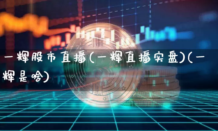 一辉股市直播(一辉直播实盘)(一辉是啥)_https://www.cangshenghg.com_科创板_第1张