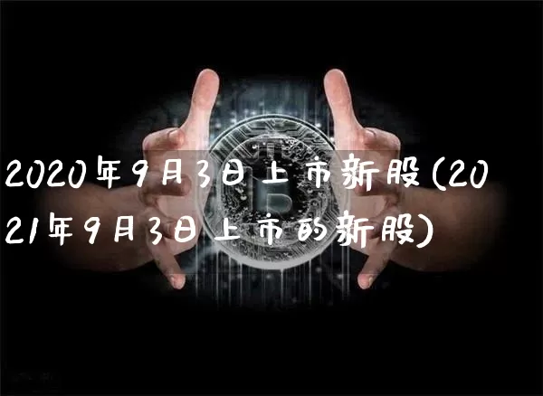 2020年9月3日上市新股(2021年9月3日上市的新股)_https://www.cangshenghg.com_北交所_第1张