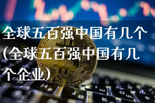 全球五百强中国有几个(全球五百强中国有几个企业)_https://www.cangshenghg.com_创业板_第1张