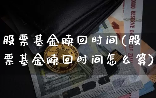 股票基金赎回时间(股票基金赎回时间怎么算)_https://www.cangshenghg.com_科创板_第1张