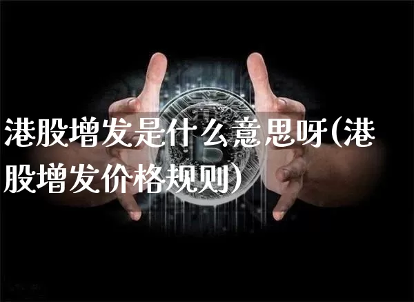 港股增发是什么意思呀(港股增发价格规则)_https://www.cangshenghg.com_北交所_第1张