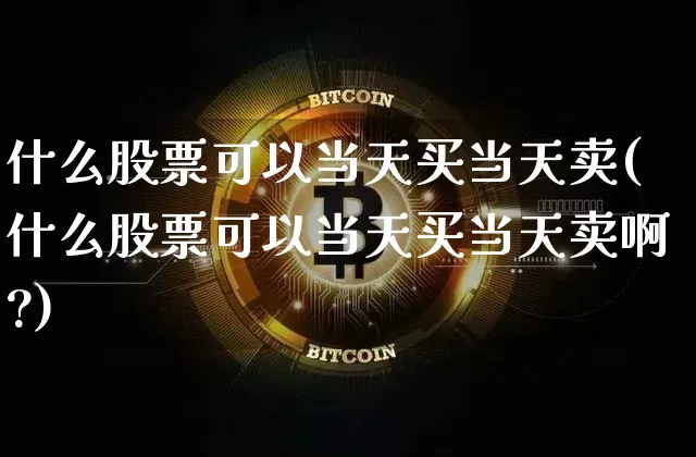 什么股票可以当天买当天卖(什么股票可以当天买当天卖啊?)_https://www.cangshenghg.com_创业板_第1张