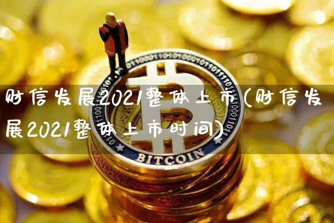 财信发展2021整体上市(财信发展2021整体上市时间)_https://www.cangshenghg.com_财经新闻_第1张