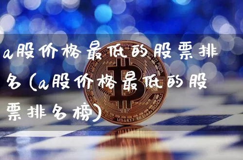 a股价格最低的股票排名(a股价格最低的股票排名榜)_https://www.cangshenghg.com_科创板_第1张