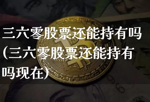 三六零股票还能持有吗(三六零股票还能持有吗现在)_https://www.cangshenghg.com_北交所_第1张