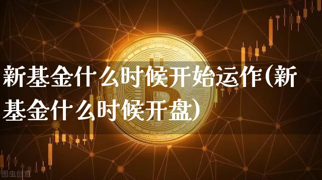 新基金什么时候开始运作(新基金什么时候开盘)_https://www.cangshenghg.com_创业板_第1张