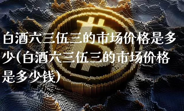白酒六三伍三的市场价格是多少(白酒六三伍三的市场价格是多少钱)_https://www.cangshenghg.com_创业板_第1张
