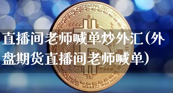 直播间老师喊单炒外汇(外盘期货直播间老师喊单)_https://www.cangshenghg.com_科创板_第1张