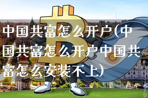 中国共富怎么开户(中国共富怎么开户中国共富怎么安装不上)_https://www.cangshenghg.com_北交所_第1张