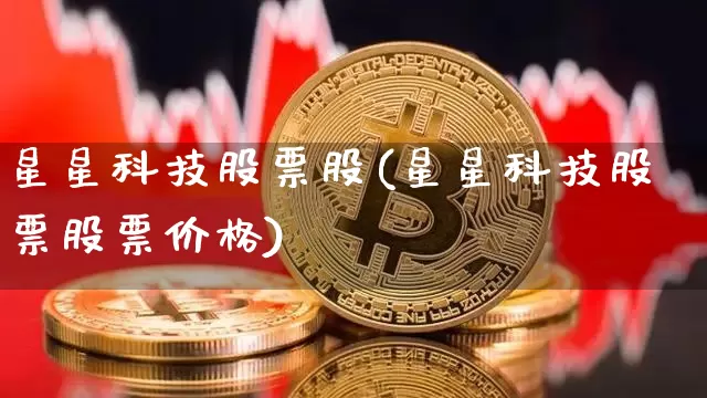 星星科技股票股(星星科技股票股票价格)_https://www.cangshenghg.com_A股_第1张