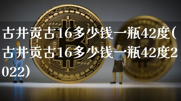 古井贡古16多少钱一瓶42度(古井贡古16多少钱一瓶42度2022)_https://www.cangshenghg.com_创业板_第1张