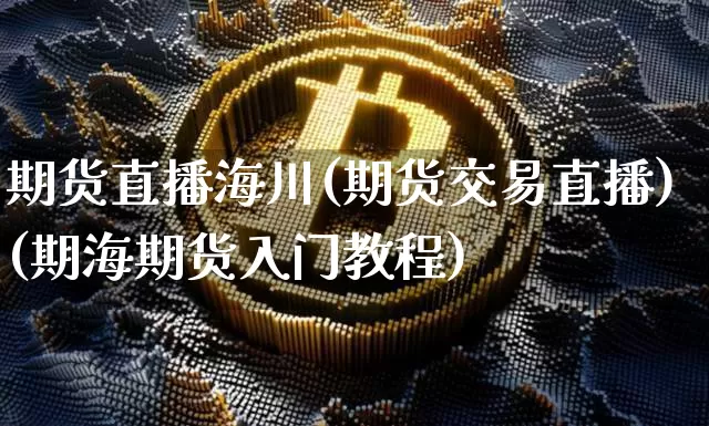 期货直播海川(期货交易直播)(期海期货入门教程)_https://www.cangshenghg.com_A股_第1张