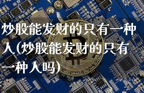 炒股能发财的只有一种人(炒股能发财的只有一种人吗)_https://www.cangshenghg.com_北交所_第1张