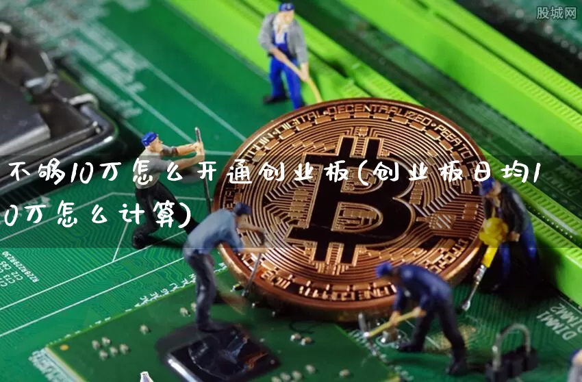 不够10万怎么开通创业板(创业板日均10万怎么计算)_https://www.cangshenghg.com_科创板_第1张