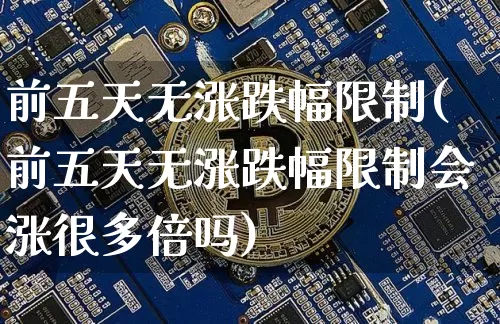 前五天无涨跌幅限制(前五天无涨跌幅限制会涨很多倍吗)_https://www.cangshenghg.com_财经新闻_第1张