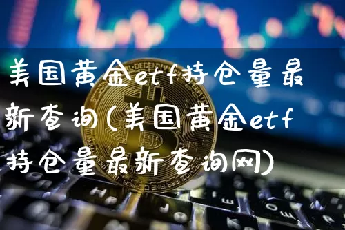 美国黄金etf持仓量最新查询(美国黄金etf持仓量最新查询网)_https://www.cangshenghg.com_北交所_第1张