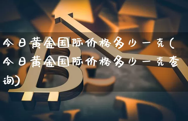 今日黄金国际价格多少一克(今日黄金国际价格多少一克查询)_https://www.cangshenghg.com_科创板_第1张