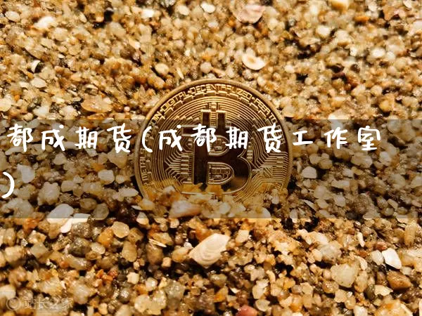 都成期货(成都期货工作室)_https://www.cangshenghg.com_科创板_第1张