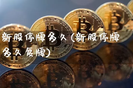 新股停牌多久(新股停牌多久复牌)_https://www.cangshenghg.com_北交所_第1张