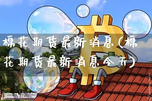 棉花期货最新消息(棉花期货最新消息今天)_https://www.cangshenghg.com_科创板_第1张