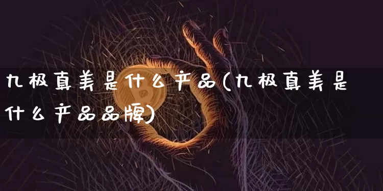 九极真美是什么产品(九极真美是什么产品品牌)_A股_第1张_华信财经网 九极真美是什么产品(九极真美是什么产品品牌)_https://www.cangshenghg.com_A股_第1张