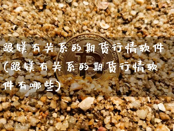 跟镁有关系的期货行情软件(跟镁有关系的期货行情软件有哪些)_https://www.cangshenghg.com_北交所_第1张