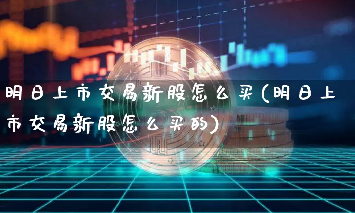 明日上市交易新股怎么买(明日上市交易新股怎么买的)_https://www.cangshenghg.com_北交所_第1张