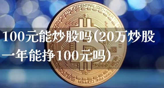 100元能炒股吗(20万炒股一年能挣100元吗)_https://www.cangshenghg.com_A股_第1张