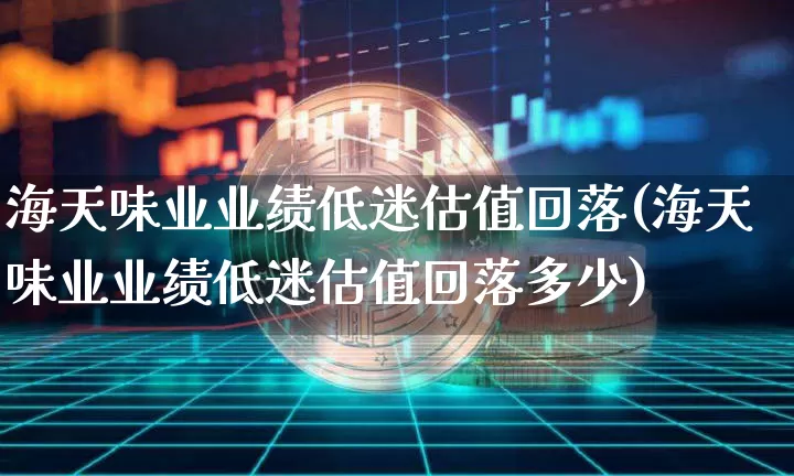 海天味业业绩低迷估值回落(海天味业业绩低迷估值回落多少)_https://www.cangshenghg.com_北交所_第1张