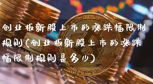 创业板新股上市的涨跌幅限制规则(创业板新股上市的涨跌幅限制规则是多少)_https://www.cangshenghg.com_A股_第1张