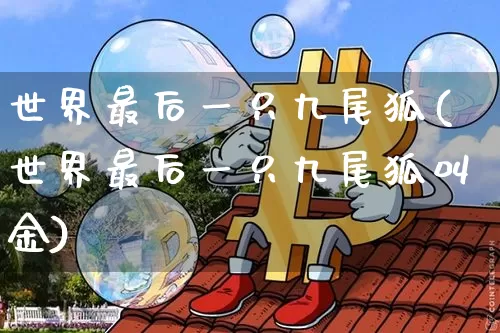 世界最后一只九尾狐(世界最后一只九尾狐叫金)_https://www.cangshenghg.com_科创板_第1张