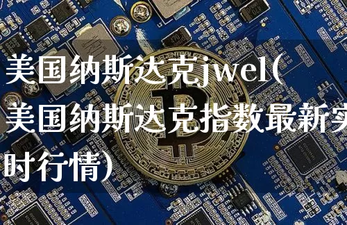 美国纳斯达克jwel(美国纳斯达克指数最新实时行情)_https://www.cangshenghg.com_A股_第1张