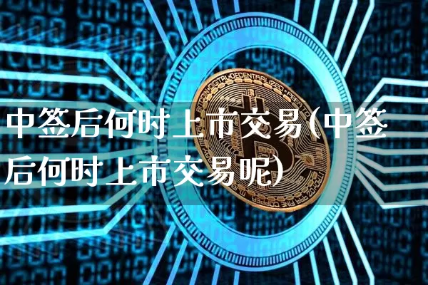 中签后何时上市交易(中签后何时上市交易呢)_https://www.cangshenghg.com_创业板_第1张