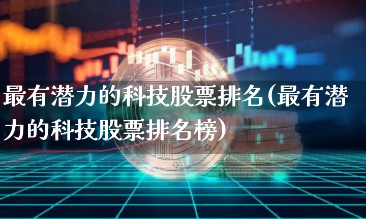 最有潜力的科技股票排名(最有潜力的科技股票排名榜)_https://www.cangshenghg.com_北交所_第1张