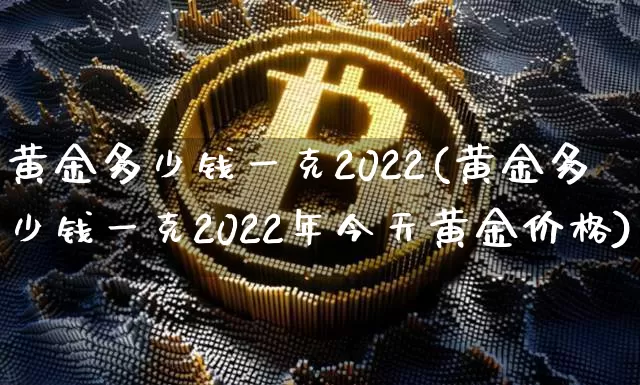 黄金多少钱一克2022(黄金多少钱一克2022年今天黄金价格)_https://www.cangshenghg.com_北交所_第1张