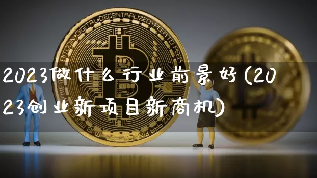 2023做什么行业前景好(2023创业新项目新商机)_https://www.cangshenghg.com_A股_第1张