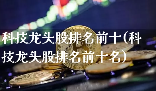 科技龙头股排名前十(科技龙头股排名前十名)_https://www.cangshenghg.com_科创板_第1张