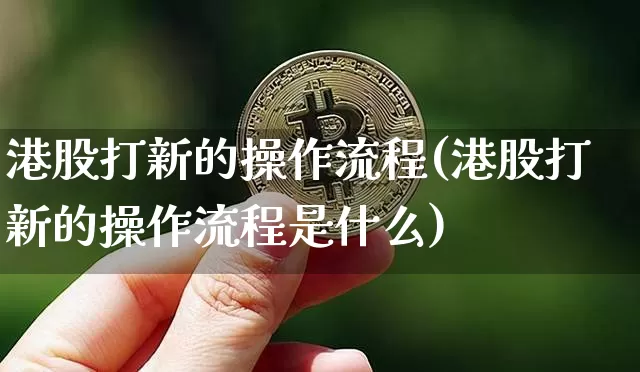 港股打新的操作流程(港股打新的操作流程是什么)_https://www.cangshenghg.com_北交所_第1张