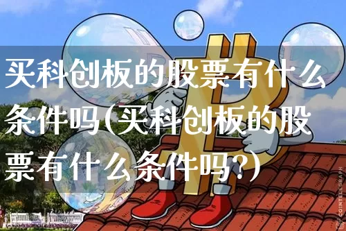 买科创板的股票有什么条件吗(买科创板的股票有什么条件吗?)_https://www.cangshenghg.com_创业板_第1张