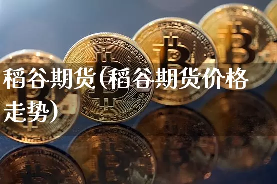 稻谷期货(稻谷期货价格走势)_https://www.cangshenghg.com_科创板_第1张