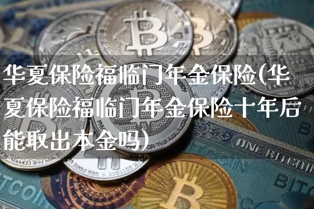 华夏保险福临门年金保险(华夏保险福临门年金保险十年后能取出本金吗)_https://www.cangshenghg.com_北交所_第1张