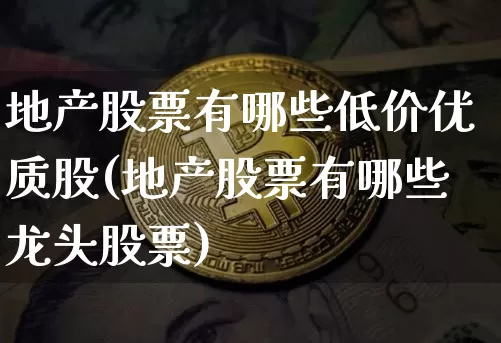 地产股票有哪些低价优质股(地产股票有哪些龙头股票)_https://www.cangshenghg.com_财经新闻_第1张