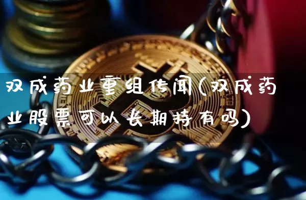 双成药业重组传闻(双成药业股票可以长期持有吗)_https://www.cangshenghg.com_A股_第1张