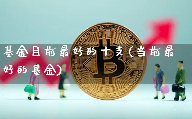 基金目前最好的十支(当前最好的基金)_https://www.cangshenghg.com_财经新闻_第1张