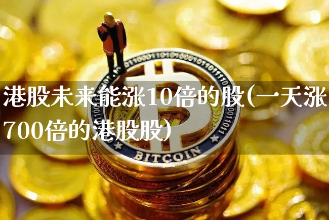 港股未来能涨10倍的股(一天涨700倍的港股股)_https://www.cangshenghg.com_创业板_第1张