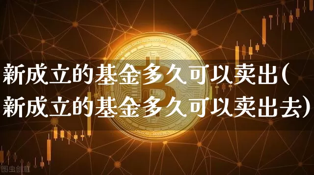 新成立的基金多久可以卖出(新成立的基金多久可以卖出去)_https://www.cangshenghg.com_创业板_第1张